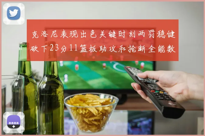克洛尼表现出色关键时刻两罚稳健砍下23分11篮板助攻和抢断全能数据
