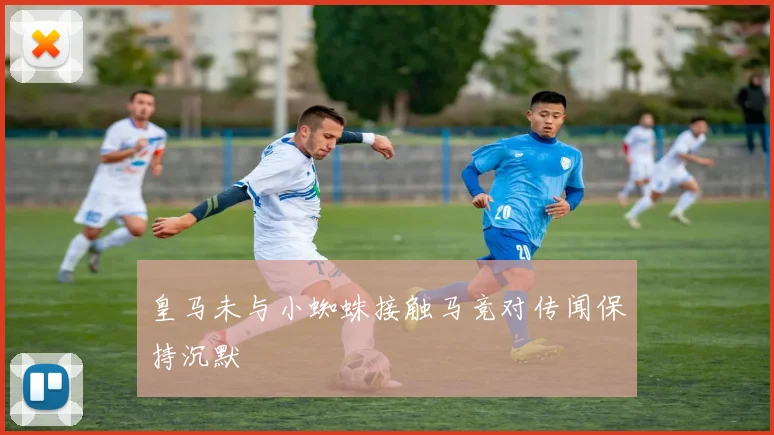 皇马未与小蜘蛛接触马竞对传闻保持沉默