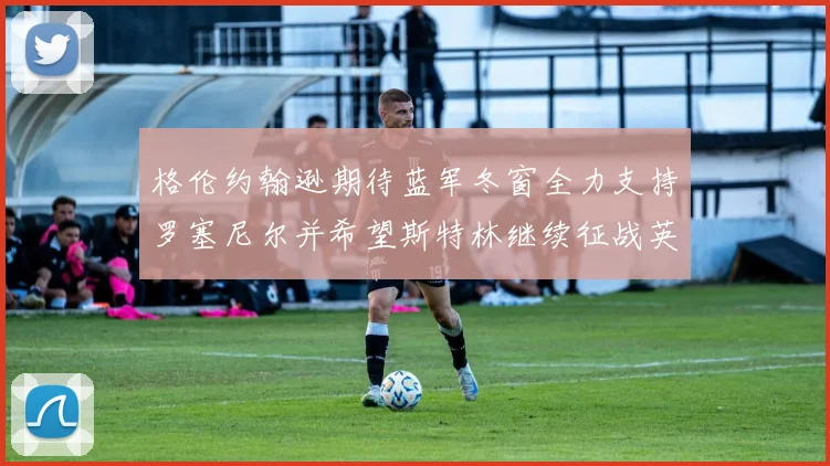 格伦约翰逊期待蓝军冬窗全力支持罗塞尼尔并希望斯特林继续征战英超