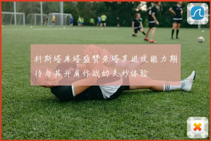 科斯塔库塔盛赞劳塔罗进攻能力期待与其并肩作战的美妙体验