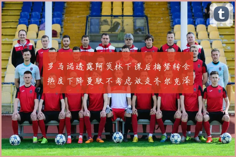罗马诺透露阿莫林下课后梅努转会热度下降曼联不考虑放走齐尔克泽