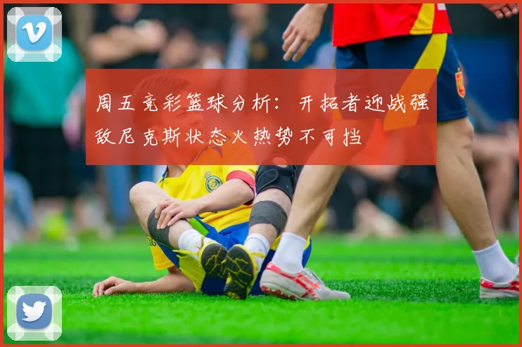 周五竞彩篮球分析：开拓者迎战强敌尼克斯状态火热势不可挡