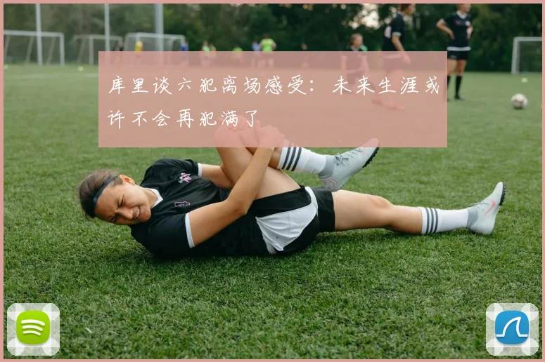 库里谈六犯离场感受：未来生涯或许不会再犯满了