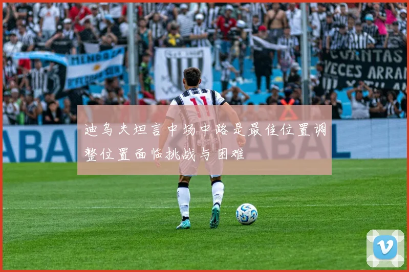 迪乌夫坦言中场中路是最佳位置调整位置面临挑战与困难