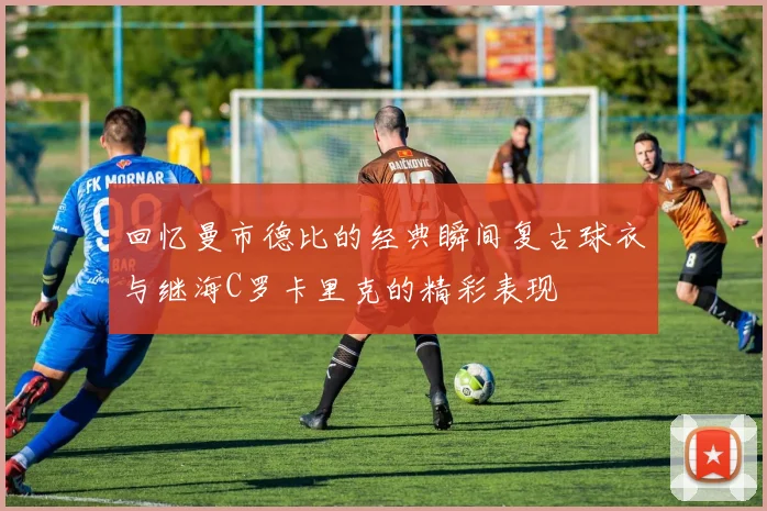 回忆曼市德比的经典瞬间复古球衣与继海C罗卡里克的精彩表现
