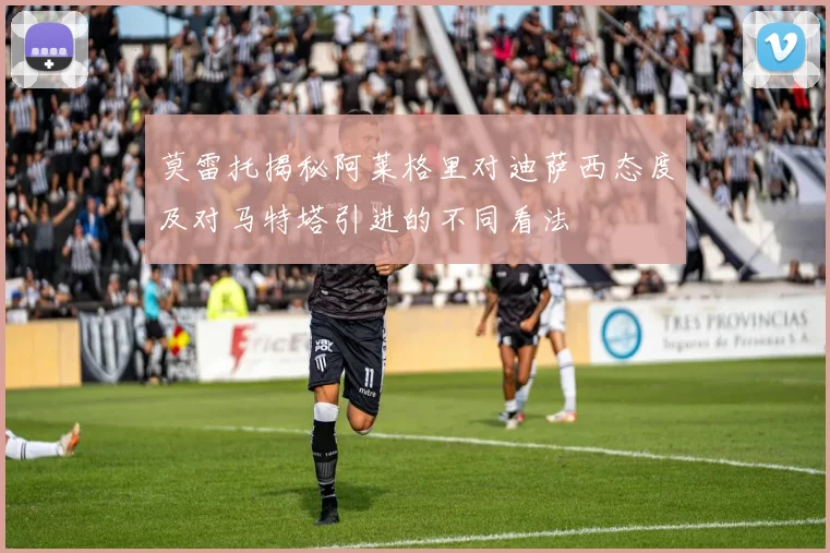 莫雷托揭秘阿莱格里对迪萨西态度及对马特塔引进的不同看法