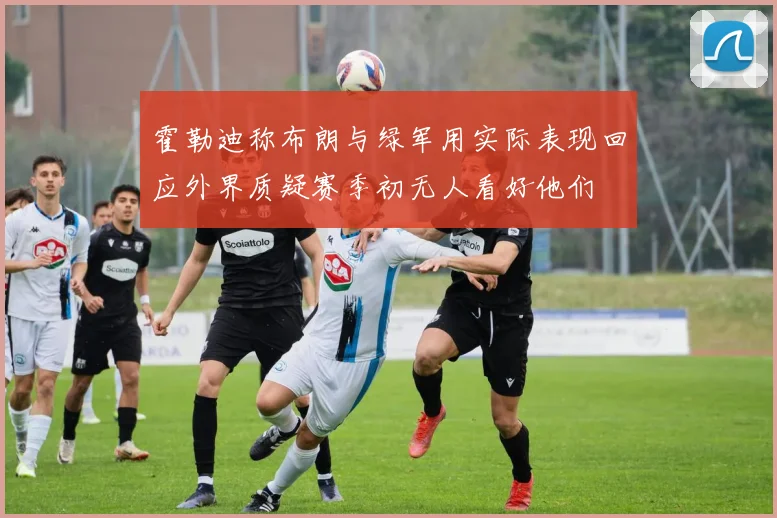 霍勒迪称布朗与绿军用实际表现回应外界质疑赛季初无人看好他们