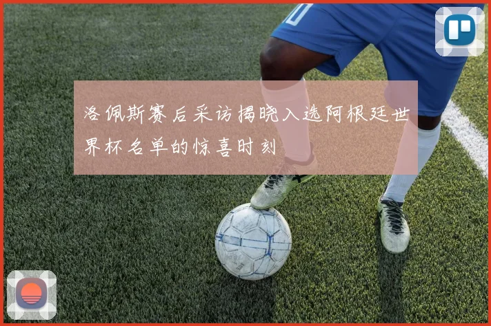 洛佩斯赛后采访揭晓入选阿根廷世界杯名单的惊喜时刻